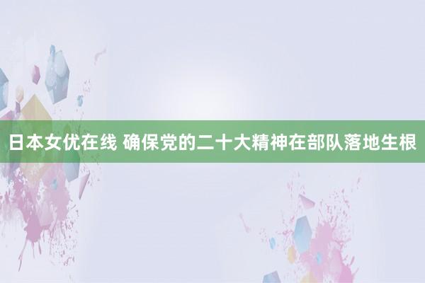 日本女优在线 确保党的二十大精神在部队落地生根