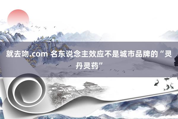 就去吻.com 名东说念主效应不是城市品牌的“灵丹灵药”