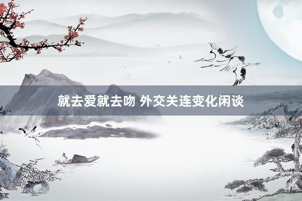 就去爱就去吻 外交关连变化闲谈