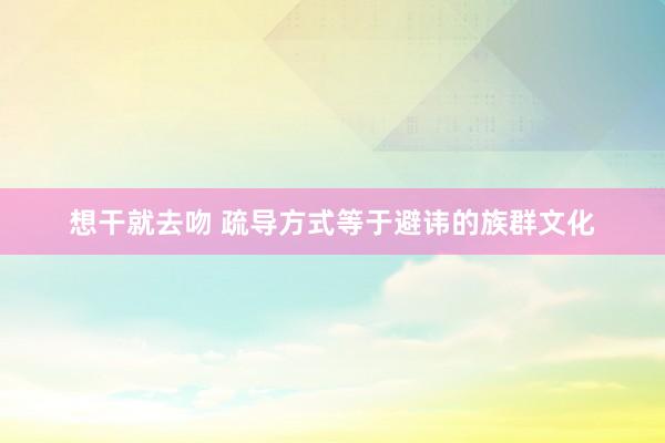 想干就去吻 疏导方式等于避讳的族群文化