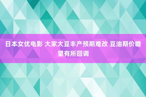 日本女优电影 大家大豆丰产预期难改 豆油期价瞻望有所回调