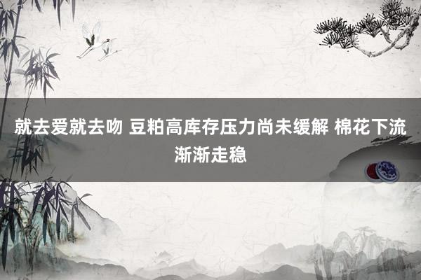 就去爱就去吻 豆粕高库存压力尚未缓解 棉花下流渐渐走稳