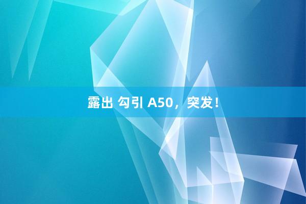 露出 勾引 A50，突发！