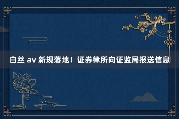 白丝 av 新规落地！证券律所向证监局报送信息
