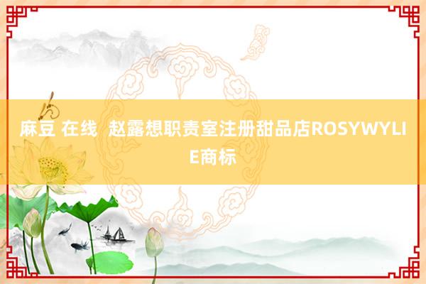 麻豆 在线  赵露想职责室注册甜品店ROSYWYLIE商标