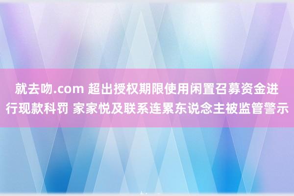 就去吻.com 超出授权期限使用闲置召募资金进行现款科罚 家家悦及联系连累东说念主被监管警示