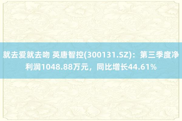 就去爱就去吻 英唐智控(300131.SZ)：第三季度净利润1048.88万元，同比增长44.61%