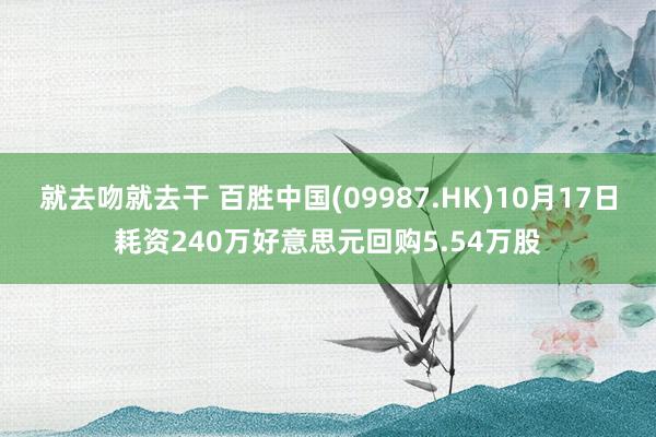 就去吻就去干 百胜中国(09987.HK)10月17日耗资240万好意思元回购5.54万股