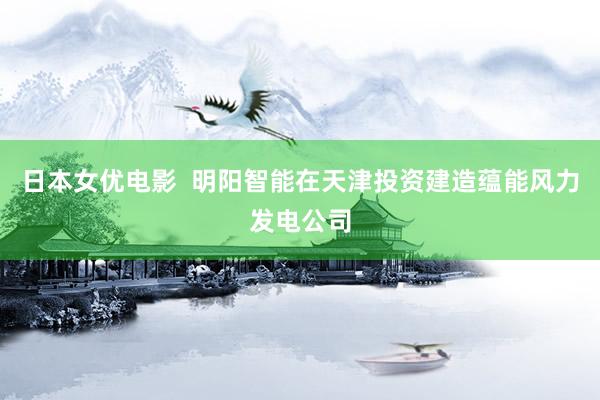 日本女优电影  明阳智能在天津投资建造蕴能风力发电公司