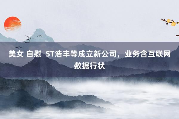 美女 自慰  ST浩丰等成立新公司，业务含互联网数据行状
