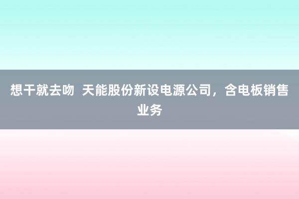 想干就去吻  天能股份新设电源公司，含电板销售业务