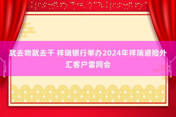 就去吻就去干 祥瑞银行举办2024年祥瑞避险外汇客户雷同会