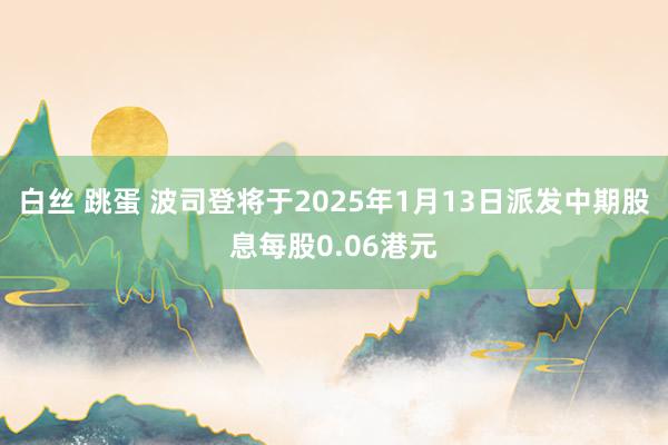 白丝 跳蛋 波司登将于2025年1月13日派发中期股息每股0.06港元