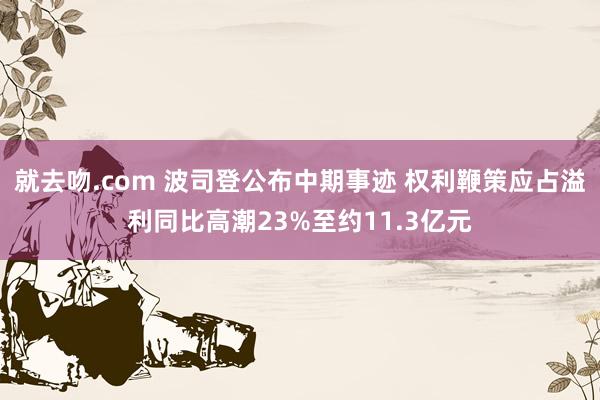 就去吻.com 波司登公布中期事迹 权利鞭策应占溢利同比高潮23%至约11.3亿元