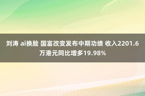 刘涛 ai换脸 国富改变发布中期功绩 收入2201.6万港元同比增多19.98%