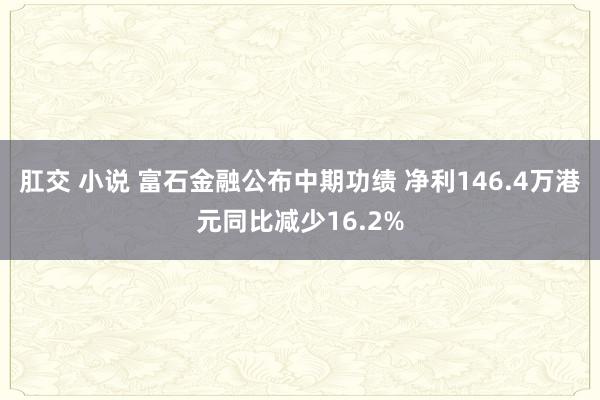肛交 小说 富石金融公布中期功绩 净利146.4万港元同比减少16.2%