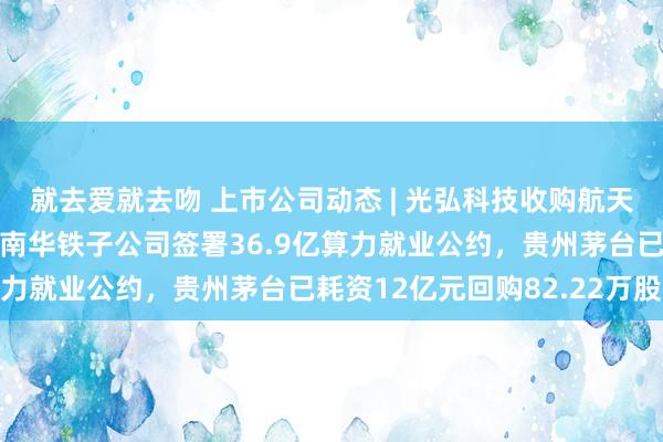就去爱就去吻 上市公司动态 | 光弘科技收购航天科技旗下方针金钱，海南华铁子公司签署36.9亿算力就业公约，贵州茅台已耗资12亿元回购82.22万股