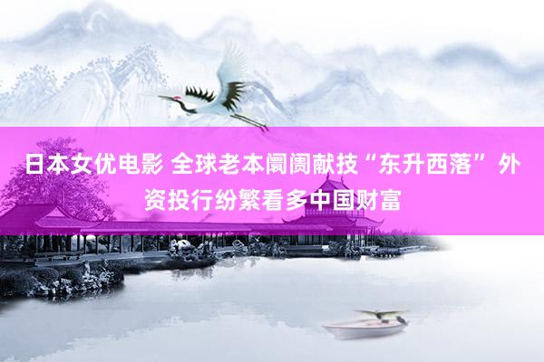 日本女优电影 全球老本阛阓献技“东升西落” 外资投行纷繁看多中国财富