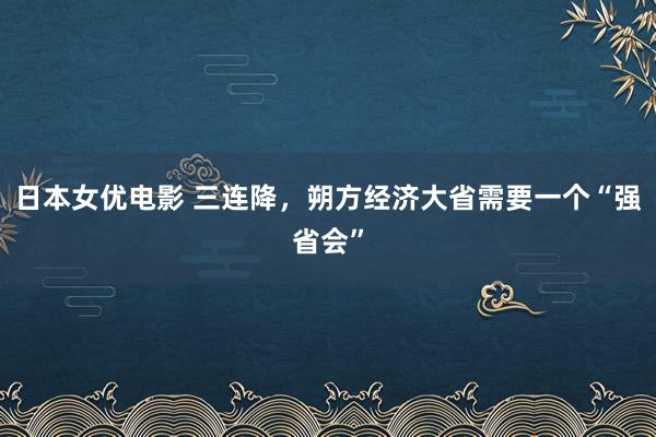 日本女优电影 三连降，朔方经济大省需要一个“强省会”