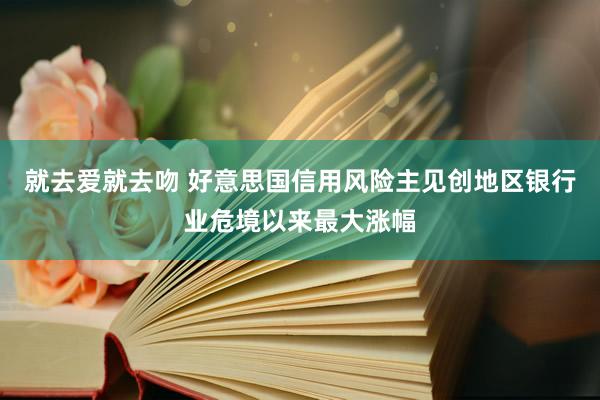 就去爱就去吻 好意思国信用风险主见创地区银行业危境以来最大涨幅