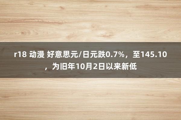 r18 动漫 好意思元/日元跌0.7%，至145.10，为旧年10月2日以来新低