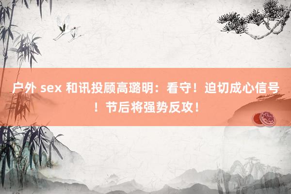户外 sex 和讯投顾高璐明：看守！迫切成心信号！节后将强势反攻！
