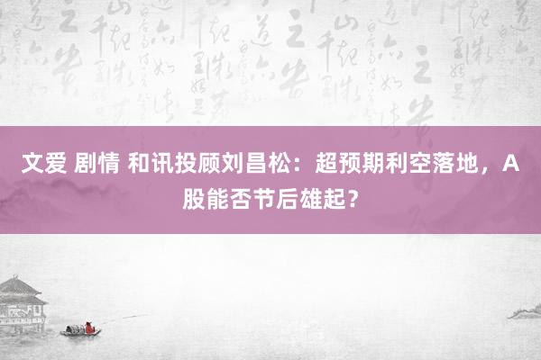 文爱 剧情 和讯投顾刘昌松：超预期利空落地，A股能否节后雄起？