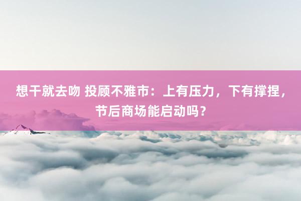 想干就去吻 投顾不雅市：上有压力，下有撑捏，节后商场能启动吗？